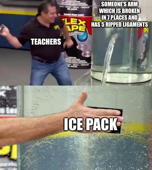 Flex Tape | SOMEONE’S ARM WHICH IS BROKEN IN 7 PLACES AND HAS 5 RIPPED LIGAMENTS; TEACHERS; ICE PACK | image tagged in flex tape | made w/ Imgflip meme maker