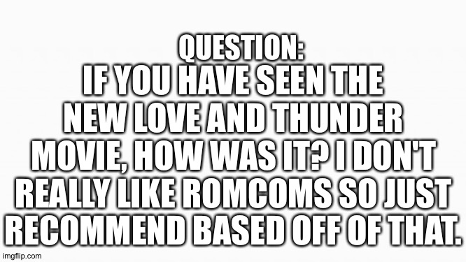 Should I go? | IF YOU HAVE SEEN THE NEW LOVE AND THUNDER MOVIE, HOW WAS IT? I DON'T REALLY LIKE ROMCOMS SO JUST RECOMMEND BASED OFF OF THAT. QUESTION: | image tagged in white box,recommend,thor,love and thunder | made w/ Imgflip meme maker