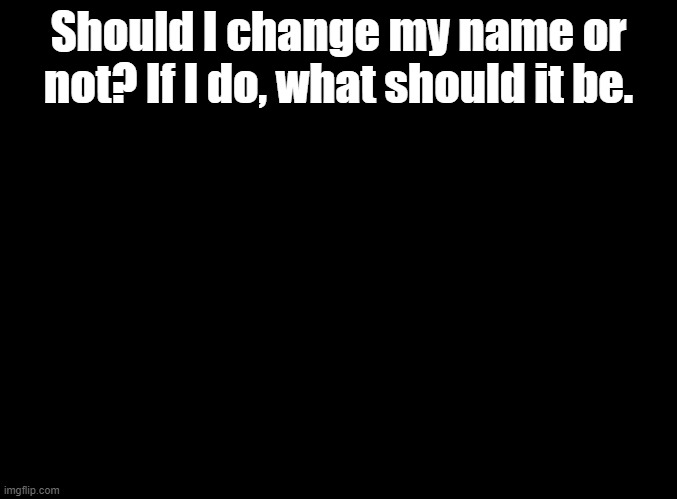 should i | Should I change my name or not? If I do, what should it be. | image tagged in blank black,name change | made w/ Imgflip meme maker