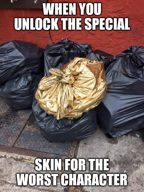 (I only do it to 100% the game) | WHEN YOU UNLOCK THE SPECIAL; SKIN FOR THE WORST CHARACTER | image tagged in golden trash bag,gaming,video games,games | made w/ Imgflip meme maker