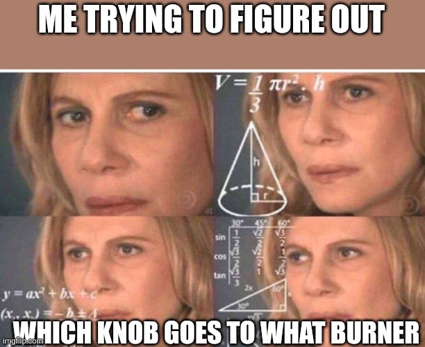Trying to figure out which burner which knob | ME TRYING TO FIGURE OUT; WHICH KNOB GOES TO WHAT BURNER | image tagged in math lady/confused lady,cooking | made w/ Imgflip meme maker