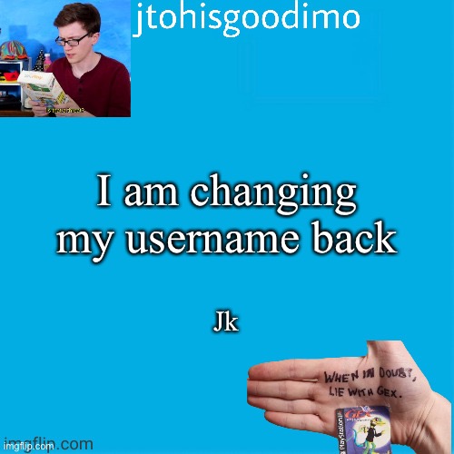 Jtohisgoodimo template (thanks to -kenneth-) | I am changing my username back; Jk | image tagged in jtohisgoodimo template thanks to -kenneth- | made w/ Imgflip meme maker