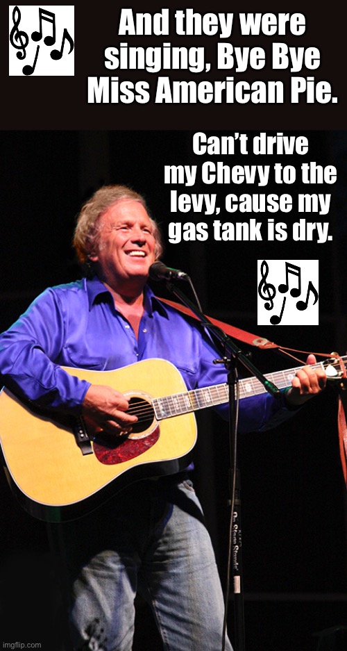 Don McLean |  And they were singing, Bye Bye Miss American Pie. Can’t drive my Chevy to the levy, cause my gas tank is dry. | image tagged in gas | made w/ Imgflip meme maker