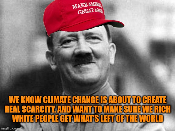 adolf hitler | WE KNOW CLIMATE CHANGE IS ABOUT TO CREATE
REAL SCARCITY, AND WANT TO MAKE SURE WE RICH
WHITE PEOPLE GET WHAT'S LEFT OF THE WORLD | image tagged in adolf hitler | made w/ Imgflip meme maker