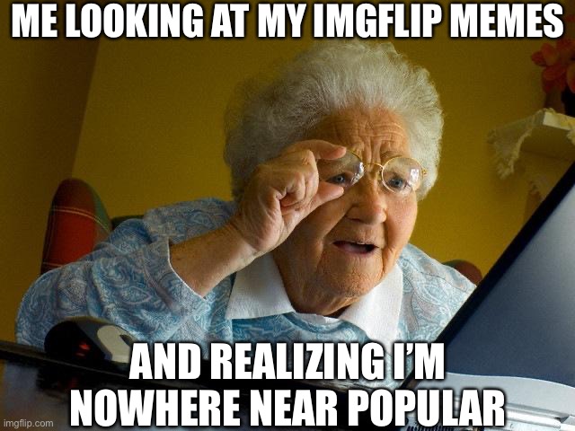 Grandma Finds The Internet Meme | ME LOOKING AT MY IMGFLIP MEMES; AND REALIZING I’M NOWHERE NEAR POPULAR | image tagged in memes,grandma finds the internet | made w/ Imgflip meme maker