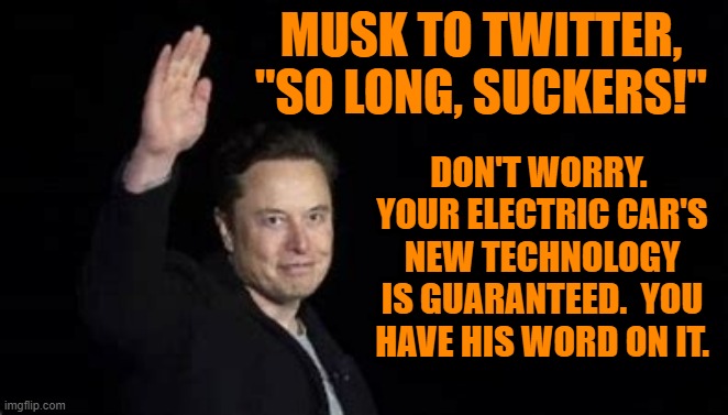 That, and seven bucks, will get you a cup of Starbucks' coffee. | MUSK TO TWITTER,
"SO LONG, SUCKERS!"; DON'T WORRY.  YOUR ELECTRIC CAR'S NEW TECHNOLOGY IS GUARANTEED.  YOU HAVE HIS WORD ON IT. | image tagged in politics | made w/ Imgflip meme maker