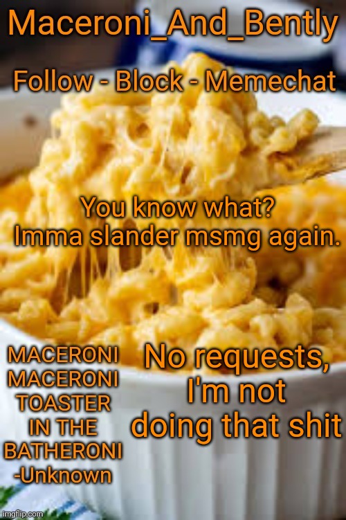 Maceroni temp | You know what? Imma slander msmg again. No requests, I'm not doing that shit | image tagged in maceroni temp | made w/ Imgflip meme maker