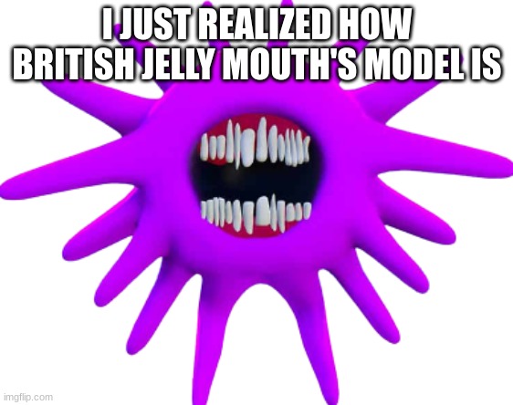 Jelly Mouth | I JUST REALIZED HOW BRITISH JELLY MOUTH'S MODEL IS | image tagged in jelly mouth | made w/ Imgflip meme maker