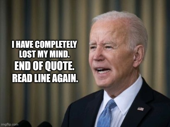 Joe Biden Announces He Has Lost His Mind. End Of Quote. Read Line Again. | I HAVE COMPLETELY LOST MY MIND. END OF QUOTE. READ LINE AGAIN. | image tagged in biden,public service announcement,mind,quote | made w/ Imgflip meme maker