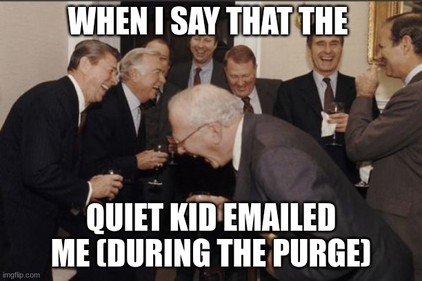 i emailed myself | WHEN I SAY THAT THE; QUIET KID EMAILED ME (DURING THE PURGE) | image tagged in memes,laughing men in suits | made w/ Imgflip meme maker