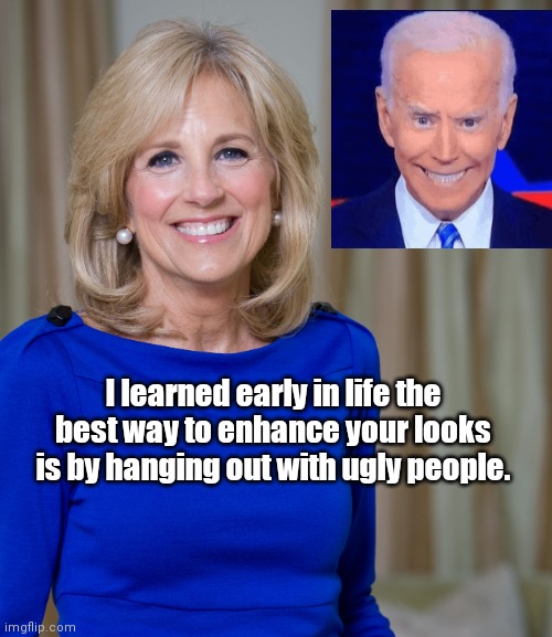 Jill Biden's Beauty Tip of the Day | I learned early in life the best way to enhance your looks is by hanging out with ugly people. | image tagged in dr jill biden joes wife,creepy joe biden,political humor,jill biden is not a real doctor | made w/ Imgflip meme maker