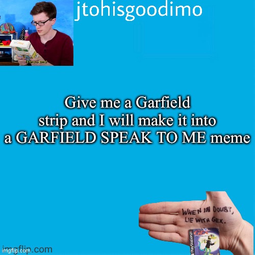 Jtohisgoodimo template (thanks to -kenneth-) | Give me a Garfield strip and I will make it into a GARFIELD SPEAK TO ME meme | image tagged in jtohisgoodimo template thanks to -kenneth- | made w/ Imgflip meme maker