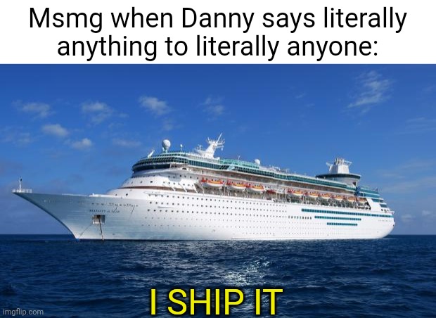 I ship it | Msmg when Danny says literally anything to literally anyone:; I SHIP IT | image tagged in i ship it | made w/ Imgflip meme maker