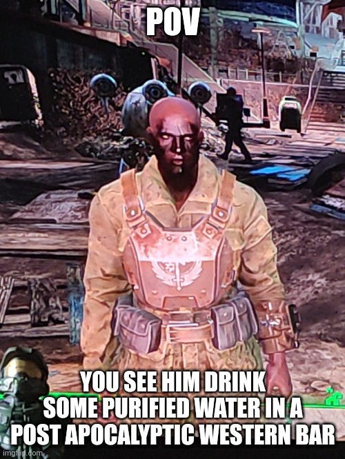 POV; YOU SEE HIM DRINK SOME PURIFIED WATER IN A POST APOCALYPTIC WESTERN BAR | image tagged in fallout oc | made w/ Imgflip meme maker