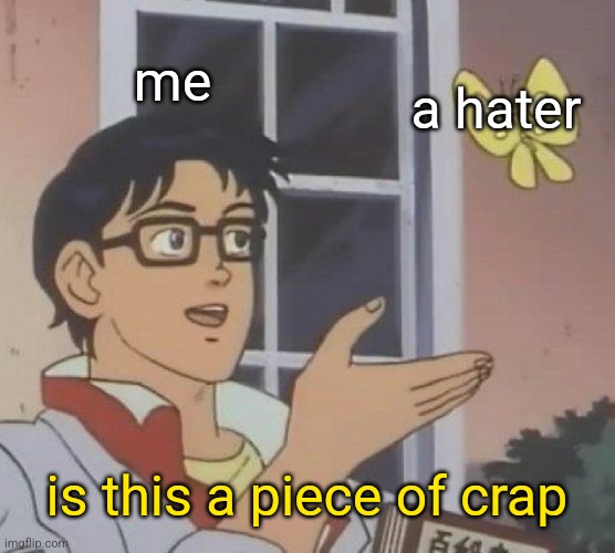 Is This A Pigeon | me; a hater; is this a piece of crap | image tagged in memes,is this a pigeon | made w/ Imgflip meme maker