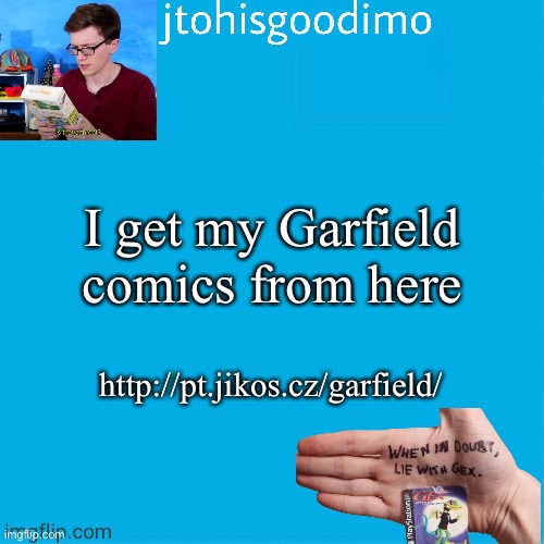 Jtohisgoodimo template (thanks to -kenneth-) | I get my Garfield comics from here; http://pt.jikos.cz/garfield/ | image tagged in jtohisgoodimo template thanks to -kenneth- | made w/ Imgflip meme maker