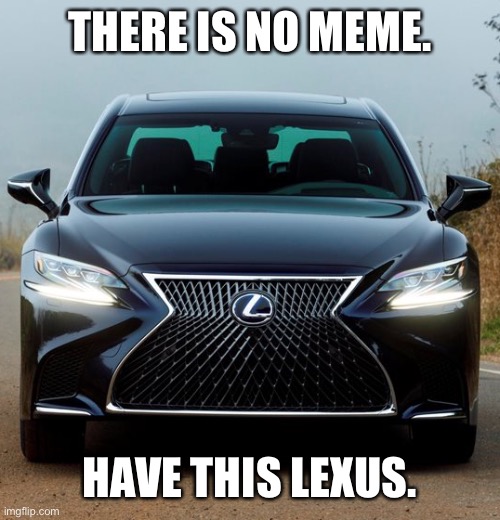 There is no meme. Have this Lexus. | THERE IS NO MEME. HAVE THIS LEXUS. | image tagged in lexus,toyota,ol' reliable,luxury,cars,there is no meme | made w/ Imgflip meme maker