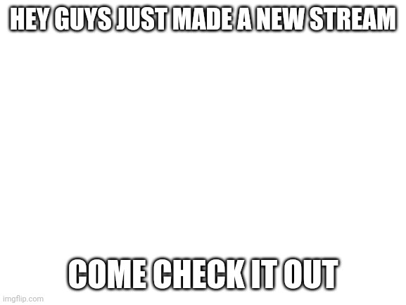Image title | HEY GUYS JUST MADE A NEW STREAM; COME CHECK IT OUT | image tagged in blank white template | made w/ Imgflip meme maker