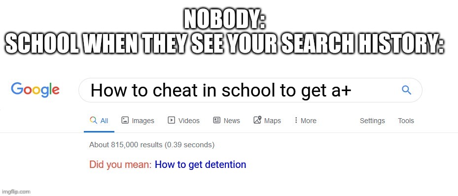 Oh no | NOBODY:
SCHOOL WHEN THEY SEE YOUR SEARCH HISTORY:; How to cheat in school to get a+; How to get detention | image tagged in did you mean,school,what,no,pneumonoultramicroscopicsilicovolcanoconiosis | made w/ Imgflip meme maker