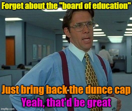 Management styles | Forget about the "board of education"; Just bring back the dunce cap; Yeah, that'd be great | image tagged in memes,that would be great,school,discipline | made w/ Imgflip meme maker