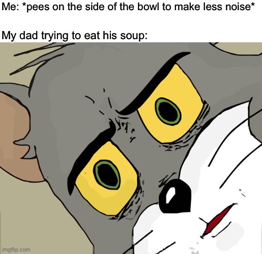 Unsettled Tom Meme | Me: *pees on the side of the bowl to make less noise*; My dad trying to eat his soup: | image tagged in memes,unsettled tom | made w/ Imgflip meme maker