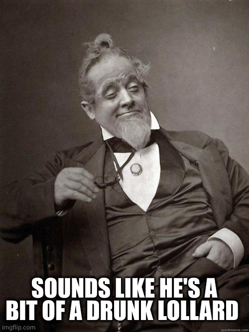 1889 Guy | SOUNDS LIKE HE'S A BIT OF A DRUNK LOLLARD | image tagged in 1889 guy | made w/ Imgflip meme maker