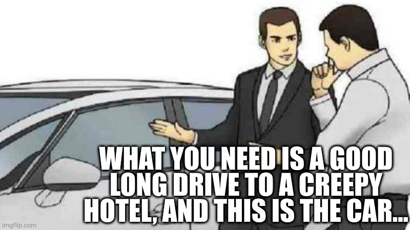 Car Salesman Slaps Roof Of Car Meme | WHAT YOU NEED IS A GOOD LONG DRIVE TO A CREEPY HOTEL, AND THIS IS THE CAR... | image tagged in memes,car salesman slaps roof of car | made w/ Imgflip meme maker