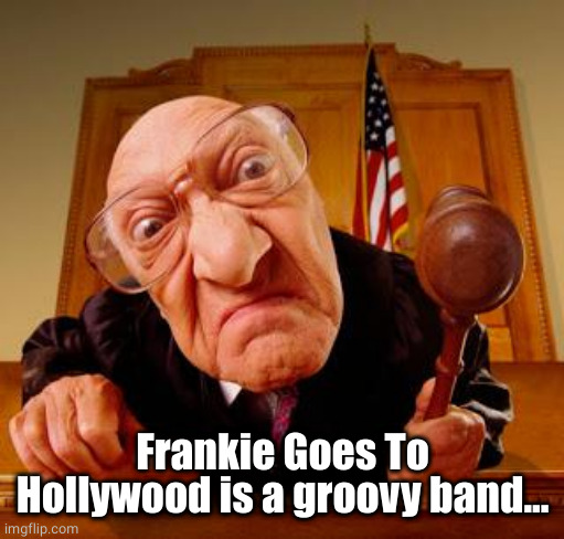 Mean Judge | Frankie Goes To Hollywood is a groovy band... | image tagged in mean judge | made w/ Imgflip meme maker