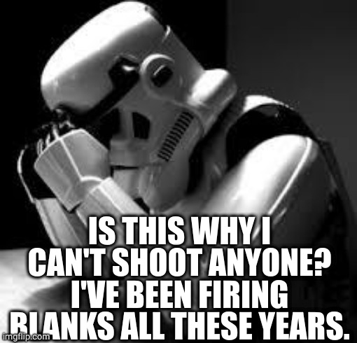 Crying stormtrooper | IS THIS WHY I CAN'T SHOOT ANYONE?
I'VE BEEN FIRING BLANKS ALL THESE YEARS. | image tagged in crying stormtrooper | made w/ Imgflip meme maker