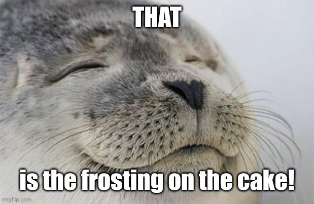 Wholesome Seal | THAT is the frosting on the cake! | image tagged in wholesome seal | made w/ Imgflip meme maker