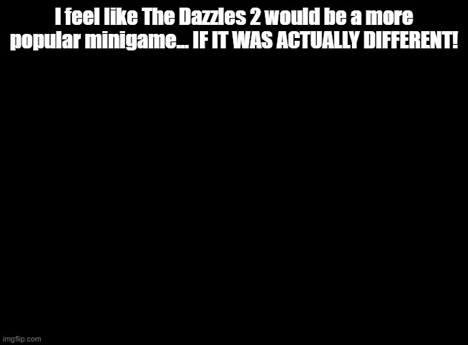 Nintendo trying to get two minigames out of one? That's just lazy. | I feel like The Dazzles 2 would be a more popular minigame... IF IT WAS ACTUALLY DIFFERENT! | image tagged in blank black,rhythm heaven | made w/ Imgflip meme maker