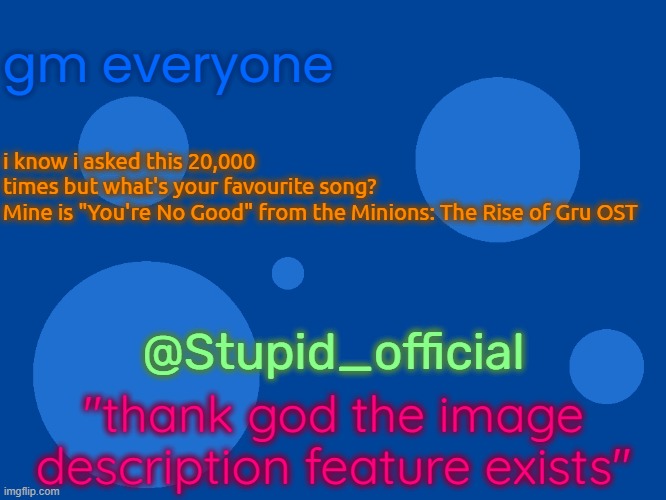 Stupid_official temp 1 | gm everyone; i know i asked this 20,000
times but what's your favourite song?
Mine is "You're No Good" from the Minions: The Rise of Gru OST; @Stupid_official; "thank god the image description feature exists" | image tagged in stupid_official temp 1 | made w/ Imgflip meme maker