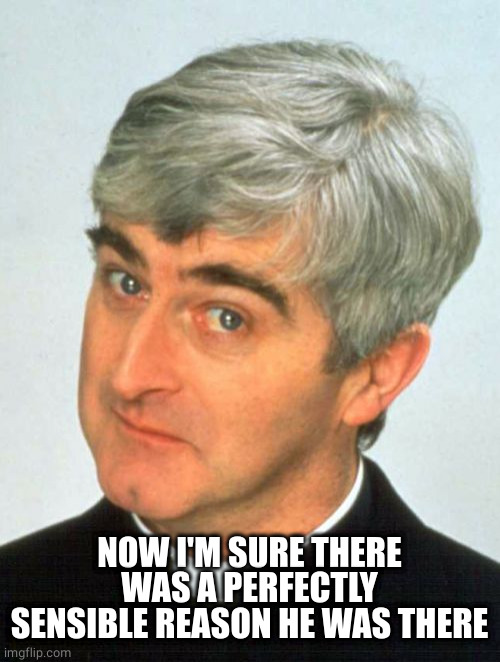 Father Ted Meme | NOW I'M SURE THERE WAS A PERFECTLY SENSIBLE REASON HE WAS THERE | image tagged in memes,father ted | made w/ Imgflip meme maker