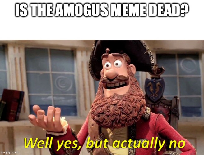 Well yes, but actually no | IS THE AMOGUS MEME DEAD? | image tagged in well yes but actually no | made w/ Imgflip meme maker