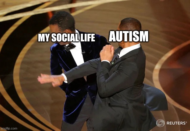 AUTISM | AUTISM; MY SOCIAL LIFE | image tagged in will smith punching chris rock | made w/ Imgflip meme maker