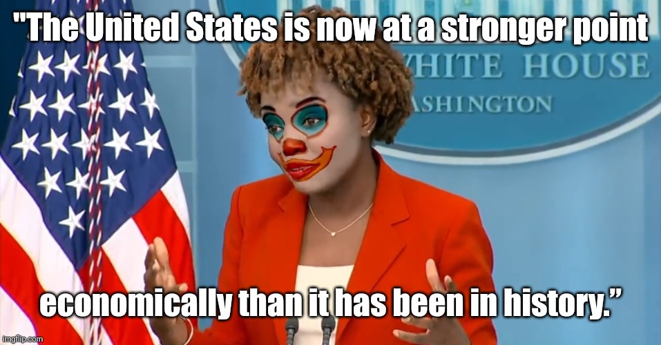 This is some historic bullshit. | "The United States is now at a stronger point; economically than it has been in history.” | image tagged in memes | made w/ Imgflip meme maker