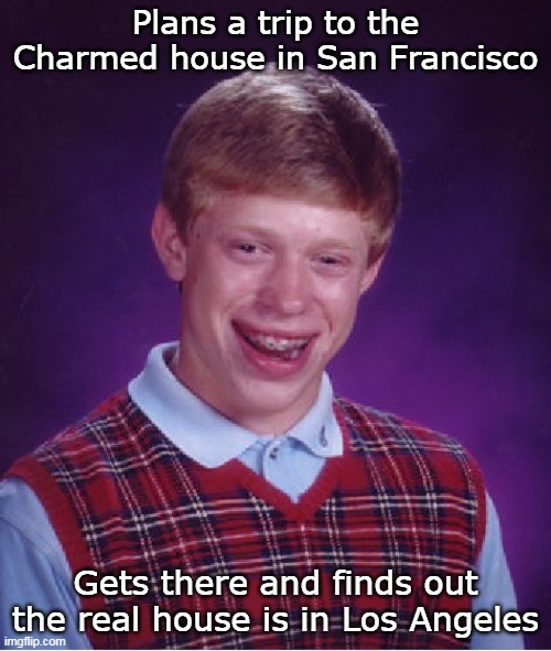 Charmed House Road Trip | Plans a trip to the Charmed house in San Francisco; Gets there and finds out the real house is in Los Angeles | image tagged in memes,bad luck brian,charmed | made w/ Imgflip meme maker