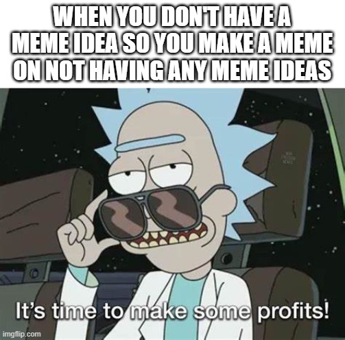 It's time to make some profits | WHEN YOU DON'T HAVE A MEME IDEA SO YOU MAKE A MEME ON NOT HAVING ANY MEME IDEAS | image tagged in it's time to make some profits | made w/ Imgflip meme maker