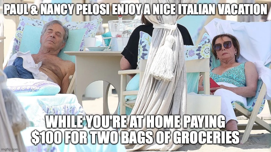 PAUL & NANCY PELOSI ENJOY A NICE ITALIAN VACATION; WHILE YOU'RE AT HOME PAYING $100 FOR TWO BAGS OF GROCERIES | image tagged in pelosi,nancy pelosi,congress | made w/ Imgflip meme maker