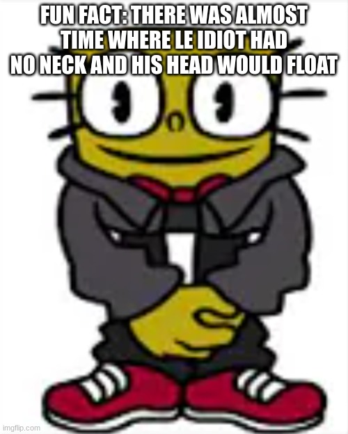 spongexml drip | FUN FACT: THERE WAS ALMOST TIME WHERE LE IDIOT HAD NO NECK AND HIS HEAD WOULD FLOAT | image tagged in spongexml drip | made w/ Imgflip meme maker