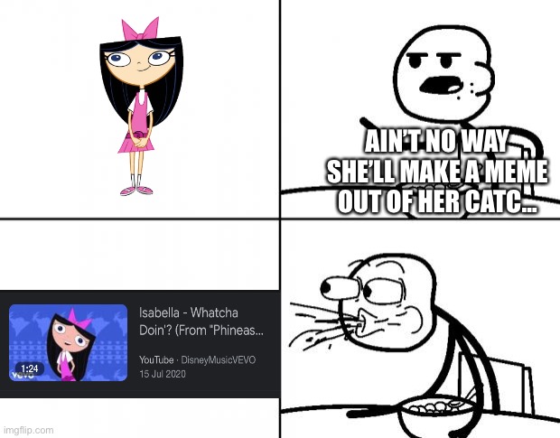 Official song by disney (whatcha doin) | AIN’T NO WAY SHE’LL MAKE A MEME OUT OF HER CATC… | image tagged in blank cereal guy,phineas and ferb | made w/ Imgflip meme maker
