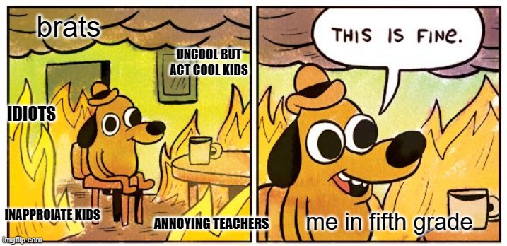 This Is Fine Meme | brats; UNCOOL BUT ACT COOL KIDS; IDIOTS; me in fifth grade; INAPPROIATE KIDS; ANNOYING TEACHERS | image tagged in memes,this is fine | made w/ Imgflip meme maker