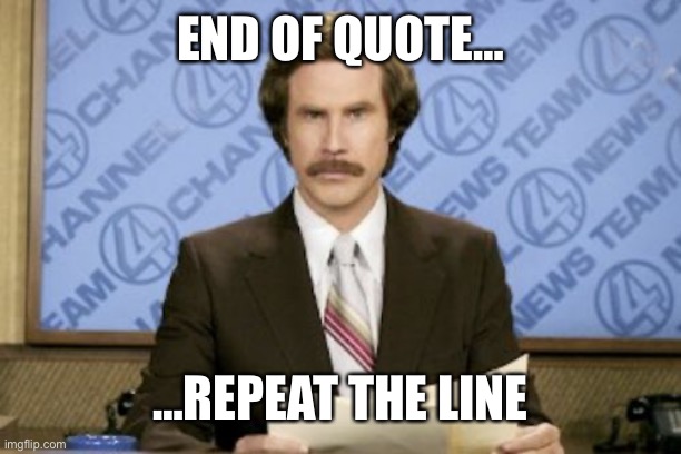 Our president, Joe Biden | END OF QUOTE…; …REPEAT THE LINE | image tagged in ron burgundy,joe biden,mush brains,oatmeal brain,soggy noggin,comatose | made w/ Imgflip meme maker