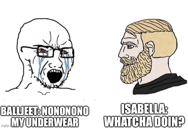 Soyboy Vs Yes Chad | BALLJEET: NONONONO
MY UNDERWEAR ISABELLA: WHATCHA DOIN? | image tagged in soyboy vs yes chad | made w/ Imgflip meme maker