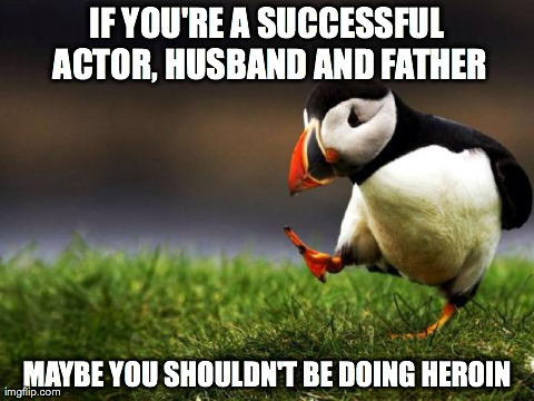 Unpopular Opinion Puffin | IF YOU'RE A SUCCESSFUL ACTOR, HUSBAND AND FATHER MAYBE YOU SHOULDN'T BE DOING HEROIN | image tagged in memes,unpopular opinion puffin,AdviceAnimals | made w/ Imgflip meme maker