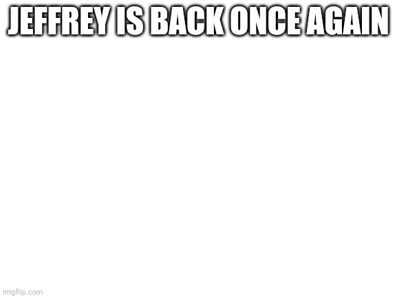 They need to know | JEFFREY IS BACK ONCE AGAIN | image tagged in blank white template | made w/ Imgflip meme maker