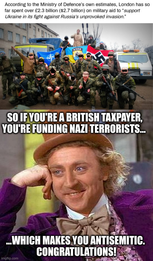 funding nazis | SO IF YOU'RE A BRITISH TAXPAYER, YOU'RE FUNDING NAZI TERRORISTS... ...WHICH MAKES YOU ANTISEMITIC. 
CONGRATULATIONS! | image tagged in memes,creepy condescending wonka,azov,ukraine,nazis | made w/ Imgflip meme maker