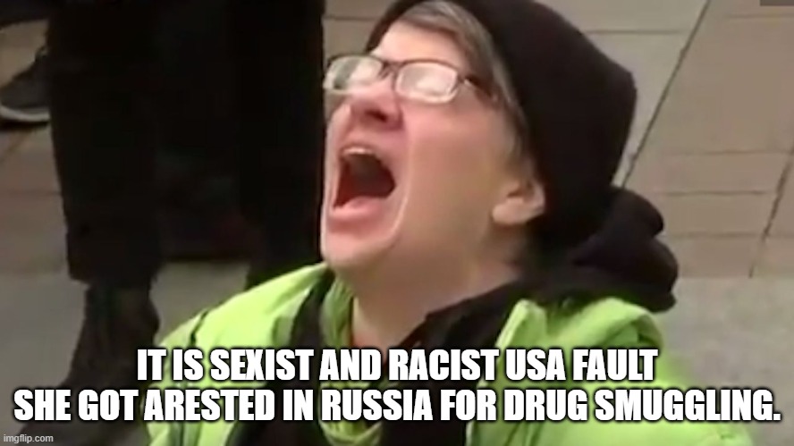 Screaming Liberal  | IT IS SEXIST AND RACIST USA FAULT SHE GOT ARESTED IN RUSSIA FOR DRUG SMUGGLING. | image tagged in screaming liberal | made w/ Imgflip meme maker