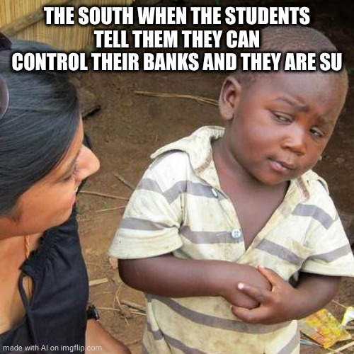 Third World Skeptical Kid | THE SOUTH WHEN THE STUDENTS TELL THEM THEY CAN CONTROL THEIR BANKS AND THEY ARE SU | image tagged in memes,third world skeptical kid | made w/ Imgflip meme maker