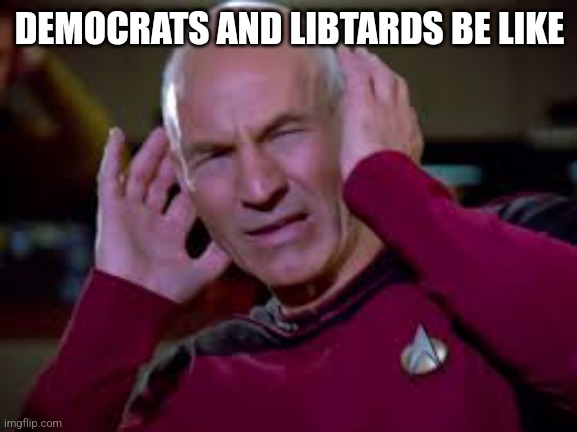Captain Picard Covering Ears | DEMOCRATS AND LIBTARDS BE LIKE | image tagged in captain picard covering ears | made w/ Imgflip meme maker